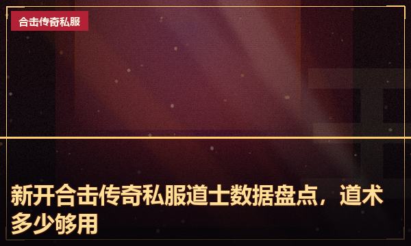 新开合击传奇私服道士数据盘点,道术多少够用 新开合击传奇私服道士数据盘点,道术多少够用