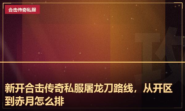新开合击传奇私服屠龙刀路线,从开区到赤月怎么排 新开合击传奇私服屠龙刀路线,从开区到赤月怎么排