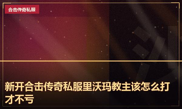 新开合击传奇私服里沃玛教主该怎么打才不亏 新开合击传奇私服里沃玛教主该怎么打才不亏