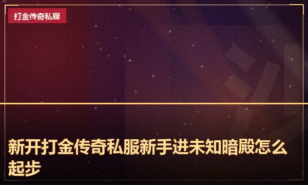 新开打金传奇私服新手进未知暗殿怎么起步 新开打金传奇私服新手进未知暗殿怎么起步