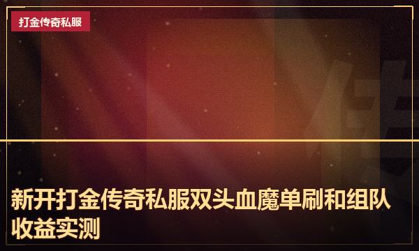 新开打金传奇私服双头血魔单刷和组队收益实测 新开打金传奇私服双头血魔单刷和组队收益实测