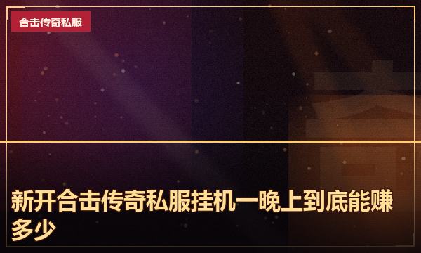 新开合击传奇私服挂机一晚上到底能赚多少 新开合击传奇私服挂机一晚上到底能赚多少