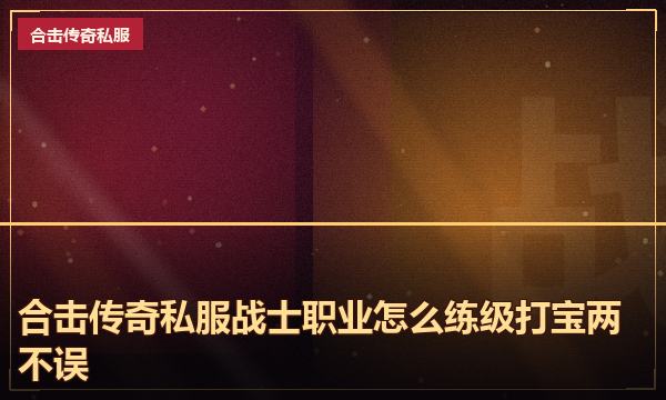 合击传奇私服战士职业怎么练级打宝两不误 合击传奇私服战士职业怎么练级打宝两不误