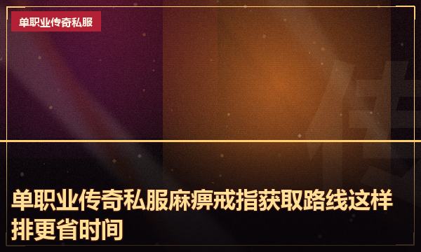 单职业传奇私服麻痹戒指获取路线这样排更省时间 单职业传奇私服麻痹戒指获取路线这样排更省时间