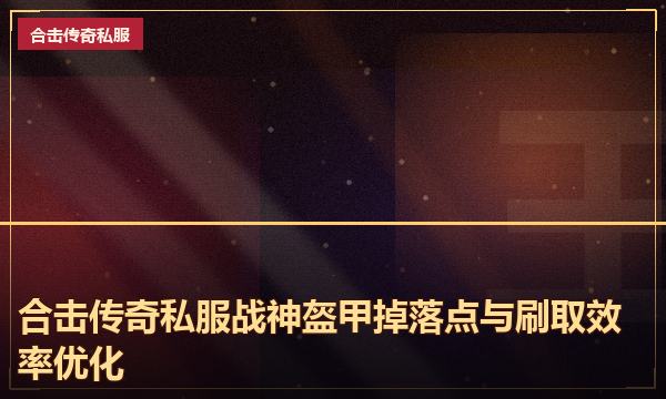 合击传奇私服战神盔甲掉落点与刷取效率优化 合击传奇私服战神盔甲掉落点与刷取效率优化