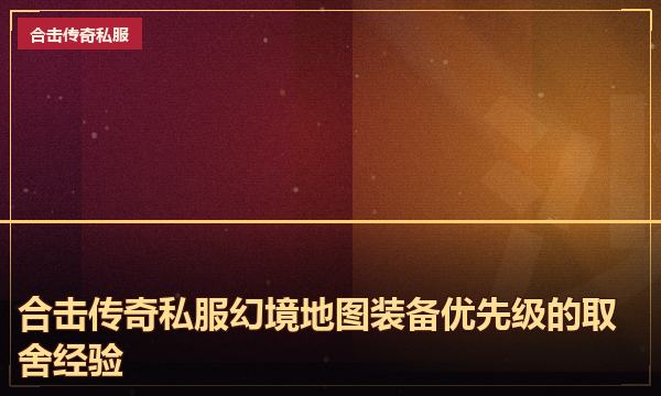 合击传奇私服幻境地图装备优先级的取舍经验 合击传奇私服幻境地图装备优先级的取舍经验