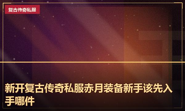 新开复古传奇私服赤月装备新手该先入手哪件