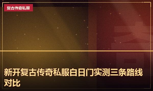 新开复古传奇私服白日门实测三条路线对比