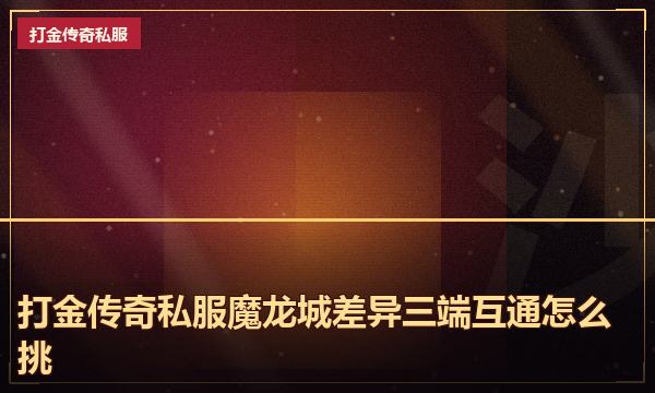 打金传奇私服魔龙城差异三端互通怎么挑 打金传奇私服魔龙城差异三端互通怎么挑