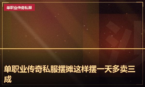 单职业传奇私服摆摊这样摆一天多卖三成 单职业传奇私服摆摊这样摆一天多卖三成
