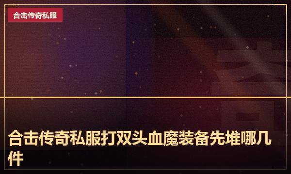 合击传奇私服打双头血魔装备先堆哪几件 合击传奇私服打双头血魔装备先堆哪几件