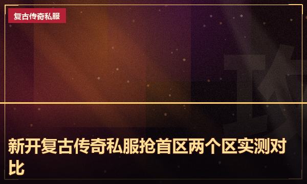 新开复古传奇私服抢首区两个区实测对比
