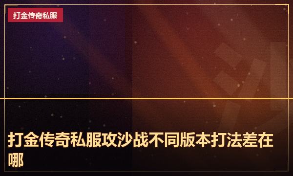 打金传奇私服攻沙战不同版本打法差在哪