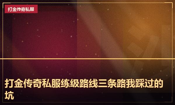 打金传奇私服练级路线三条路我踩过的坑 打金传奇私服练级路线三条路我踩过的坑