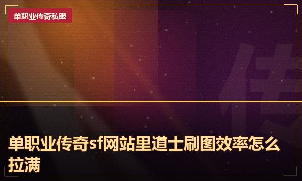 单职业传奇sf网站里道士刷图效率怎么拉满