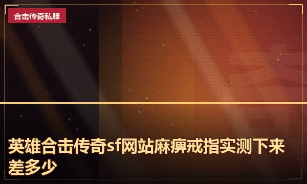 英雄合击传奇sf网站麻痹戒指实测下来差多少 英雄合击传奇sf网站麻痹戒指实测下来差多少