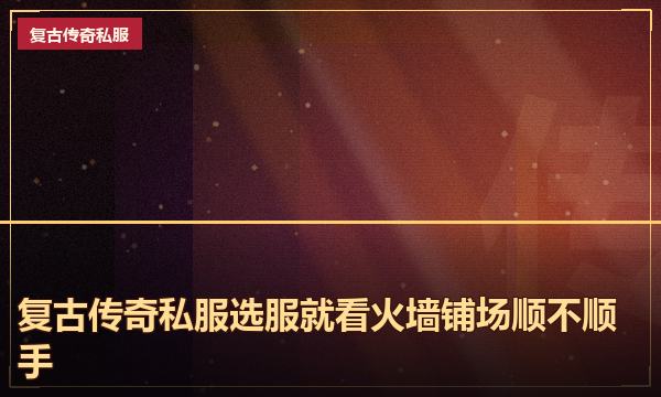 复古传奇私服选服就看火墙铺场顺不顺手