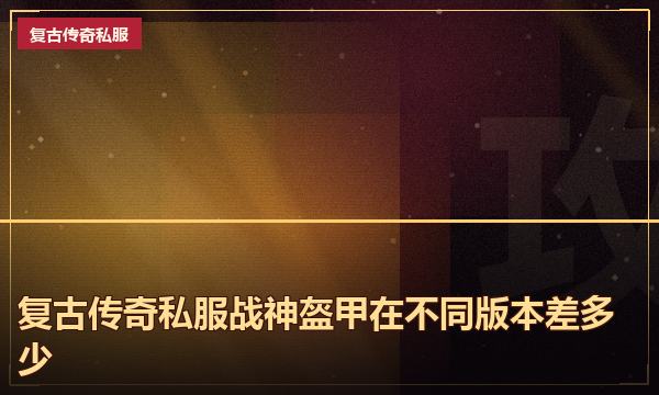 复古传奇私服战神盔甲在不同版本差多少