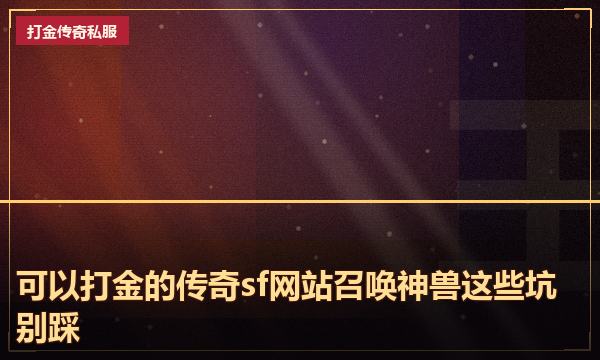 可以打金的传奇sf网站召唤神兽这些坑别踩 可以打金的传奇sf网站召唤神兽这些坑别踩
