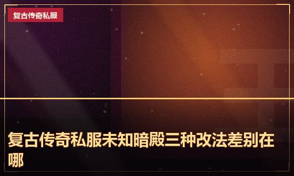 复古传奇私服未知暗殿三种改法差别在哪