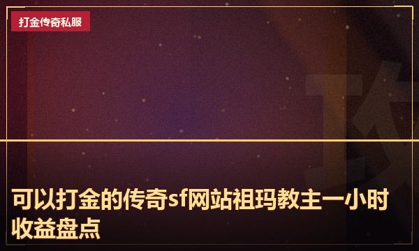 可以打金的传奇sf网站祖玛教主一小时收益盘点 可以打金的传奇sf网站祖玛教主一小时收益盘点