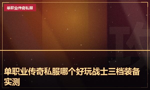 单职业传奇私服哪个好玩战士三档装备实测 单职业传奇私服哪个好玩战士三档装备实测