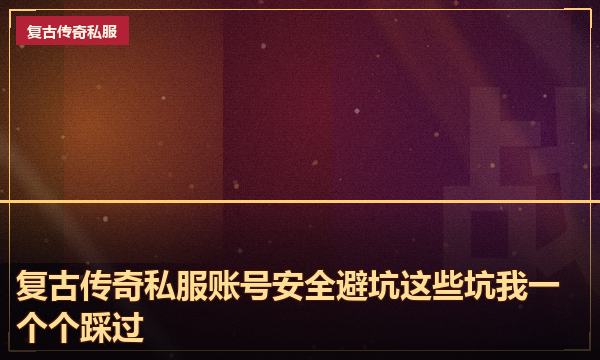 复古传奇私服账号安全避坑这些坑我一个个踩过