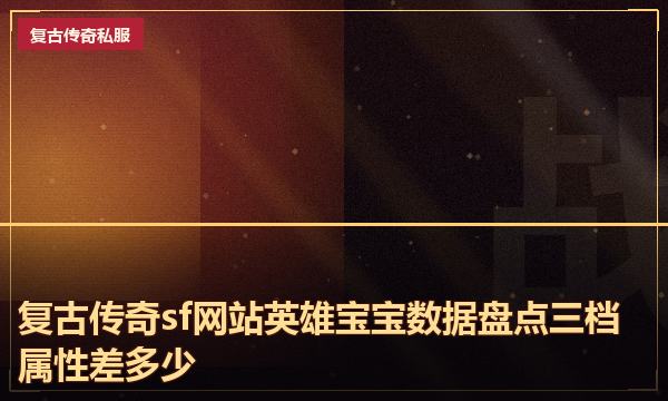 复古传奇sf网站英雄宝宝数据盘点三档属性差多少