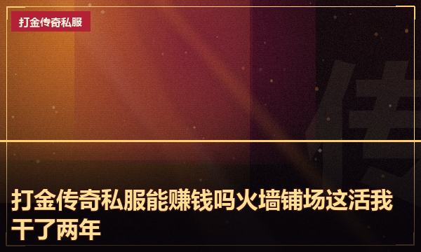打金传奇私服能赚钱吗火墙铺场这活我干了两年 打金传奇私服能赚钱吗火墙铺场这活我干了两年