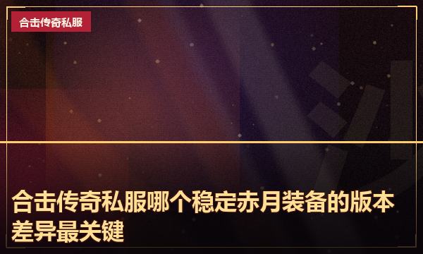 合击传奇私服哪个稳定赤月装备的版本差异最关键 合击传奇私服哪个稳定赤月装备的版本差异最关键