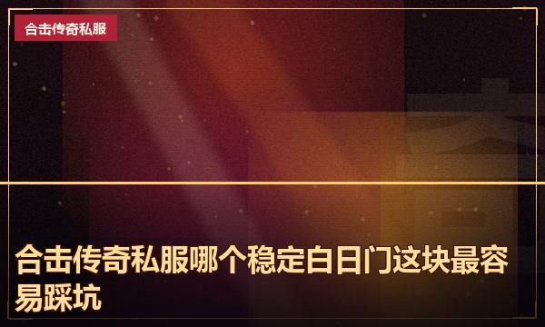 合击传奇私服哪个稳定白日门这块最容易踩坑 合击传奇私服哪个稳定白日门这块最容易踩坑