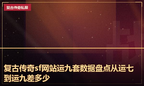 复古传奇sf网站运九套数据盘点从运七到运九差多少 复古传奇sf网站运九套数据盘点从运七到运九差多少