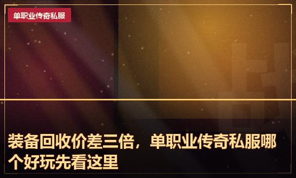 装备回收价差三倍，单职业传奇私服哪个好玩先看这里