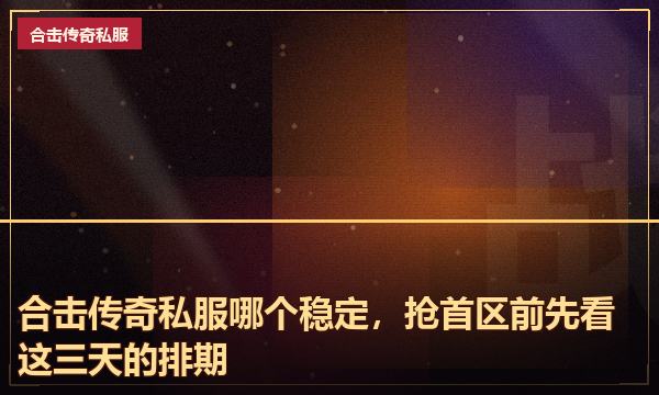 合击传奇私服哪个稳定,抢首区前先看这三天的排期 合击传奇私服哪个稳定,抢首区前先看这三天的排期