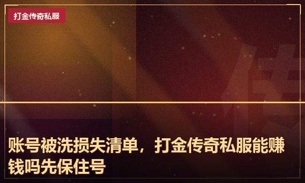 账号被洗损失清单,打金传奇私服能赚钱吗先保住号 账号被洗损失清单,打金传奇私服能赚钱吗先保住号