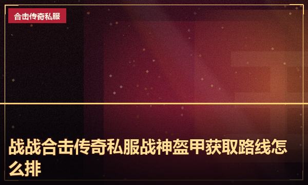 战战合击传奇私服战神盔甲获取路线怎么排 战战合击传奇私服战神盔甲获取路线怎么排