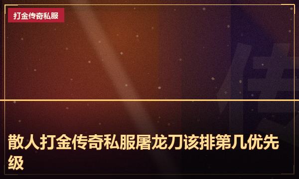 散人打金传奇私服屠龙刀该排第几优先级 散人打金传奇私服屠龙刀该排第几优先级