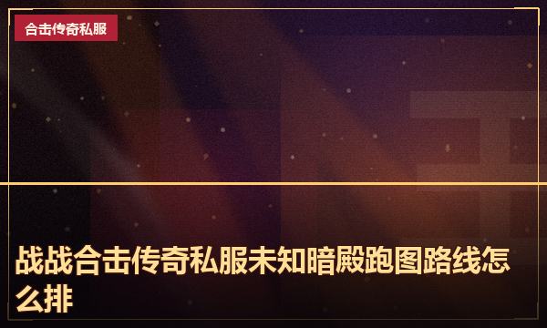 战战合击传奇私服未知暗殿跑图路线怎么排 战战合击传奇私服未知暗殿跑图路线怎么排