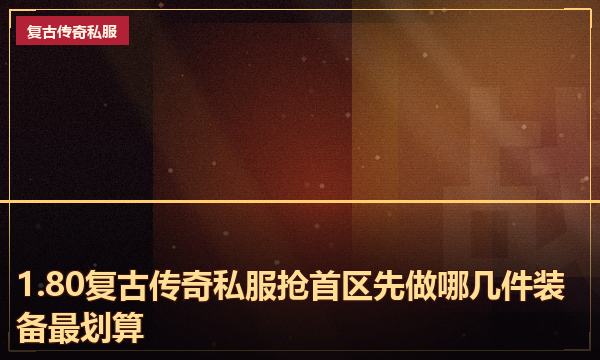 1.80复古传奇私服抢首区先做哪几件装备最划算
