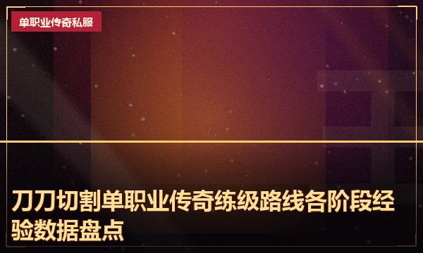 刀刀切割单职业传奇练级路线各阶段经验数据盘点