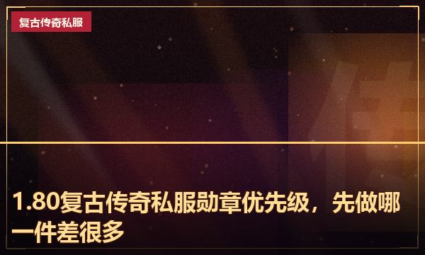 1.80复古传奇私服勋章优先级，先做哪一件差很多