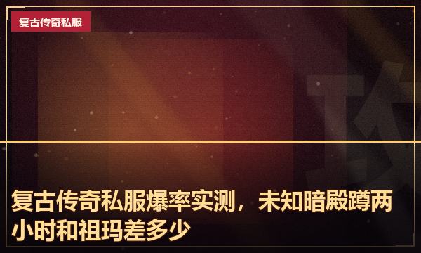 复古传奇私服爆率实测，未知暗殿蹲两小时和祖玛差多少