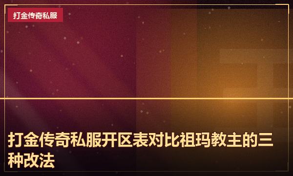 打金传奇私服开区表对比祖玛教主的三种改法 打金传奇私服开区表对比祖玛教主的三种改法