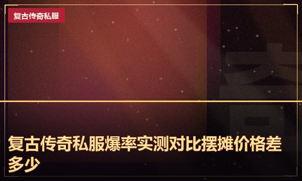 复古传奇私服爆率实测对比摆摊价格差多少