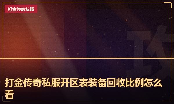 打金传奇私服开区表装备回收比例怎么看 打金传奇私服开区表装备回收比例怎么看