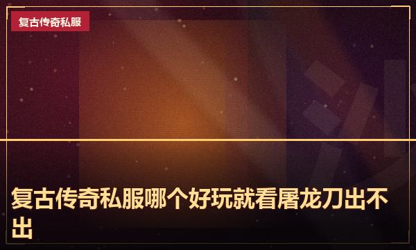 复古传奇私服哪个好玩就看屠龙刀出不出