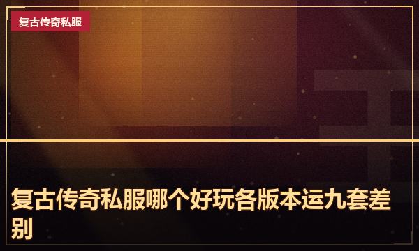 复古传奇私服哪个好玩各版本运九套差别 复古传奇私服哪个好玩各版本运九套差别