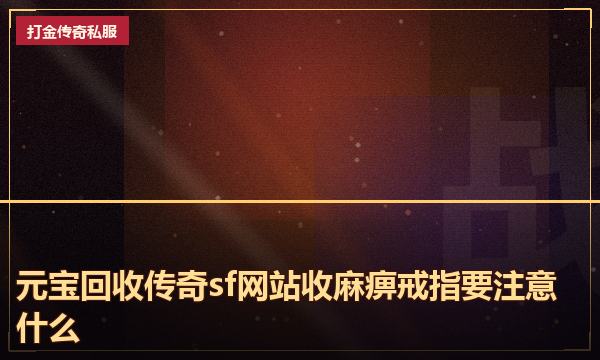 元宝回收传奇sf网站收麻痹戒指要注意什么 元宝回收传奇sf网站收麻痹戒指要注意什么