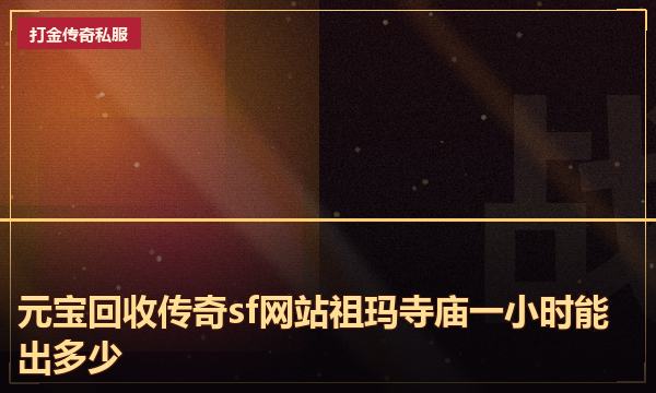 元宝回收传奇sf网站祖玛寺庙一小时能出多少 元宝回收传奇sf网站祖玛寺庙一小时能出多少