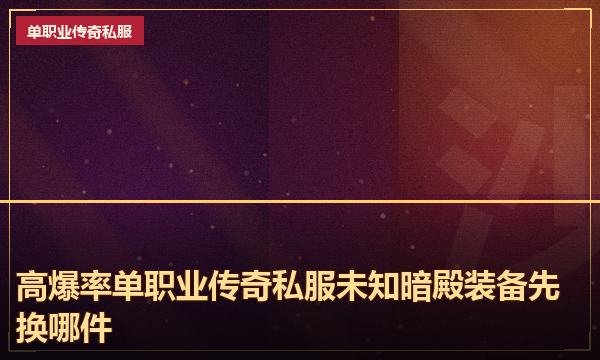 高爆率单职业传奇私服未知暗殿装备先换哪件 高爆率单职业传奇私服未知暗殿装备先换哪件